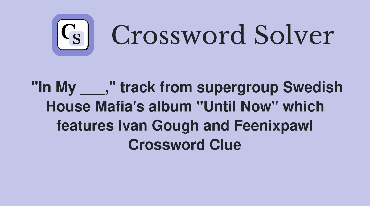 "In My ___," track from supergroup Swedish House Mafia's album "Until Now" which features Ivan Gough and Feenixpawl Crossword Clue