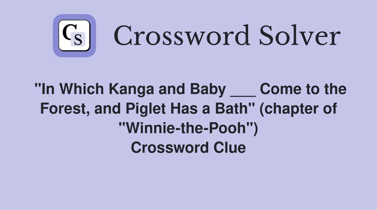 "In Which Kanga and Baby ___ Come to the Forest, and Piglet Has a Bath" (chapter of "Winnie-the-Pooh") Crossword Clue