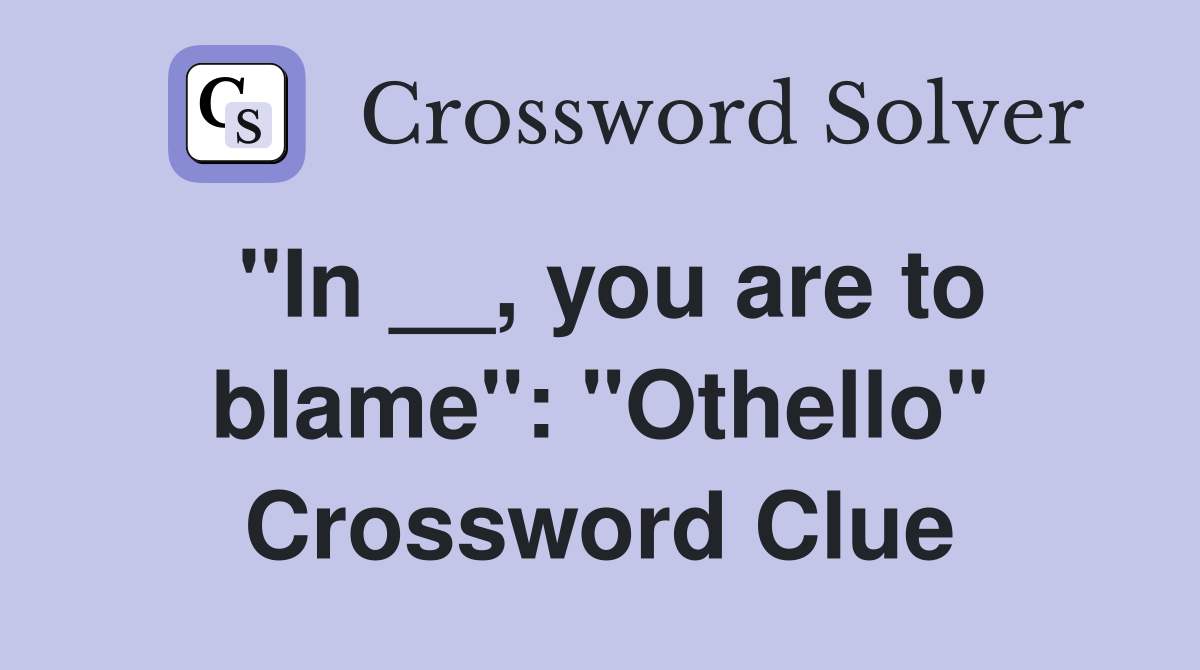 "In __, you are to blame": "Othello" Crossword Clue