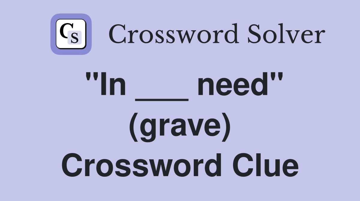 "In ___ need" (grave) Crossword Clue