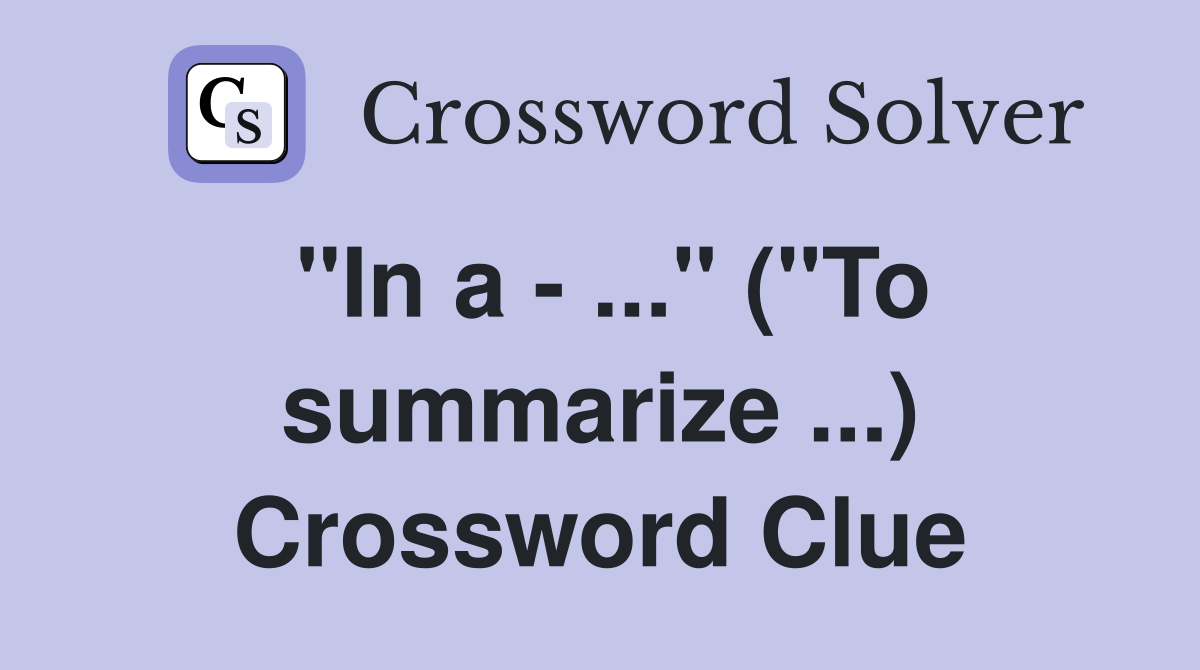 "In a - ..." ("To summarize ...) Crossword Clue