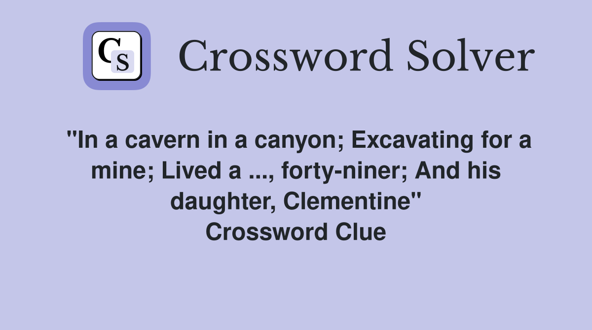 "In a cavern in a canyon; Excavating for a mine; Lived a ..., forty-niner; And his daughter, Clementine" Crossword Clue