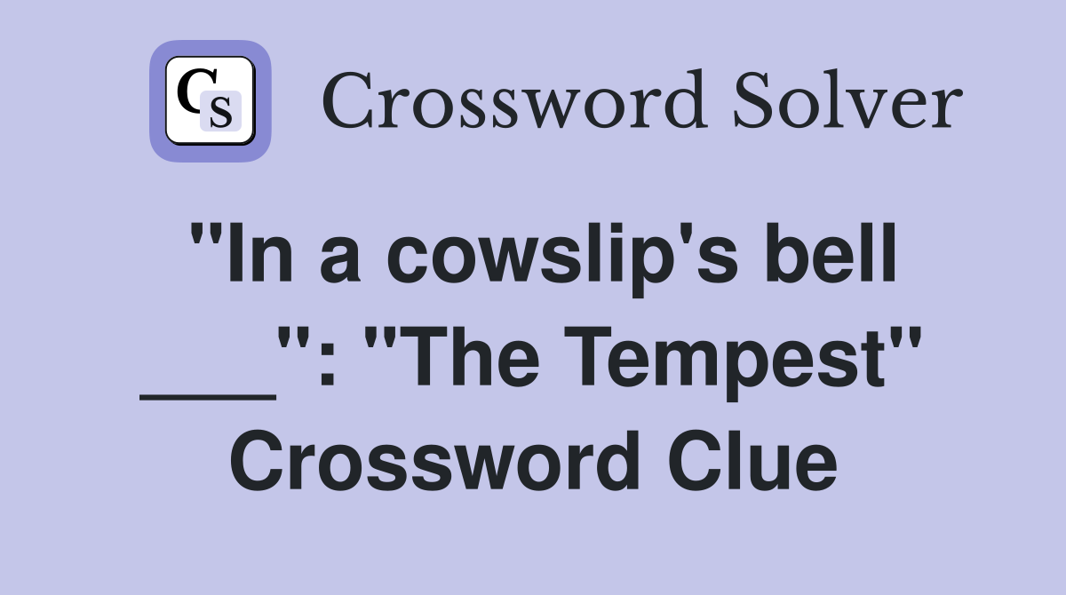 "In a cowslip's bell ___": "The Tempest" Crossword Clue