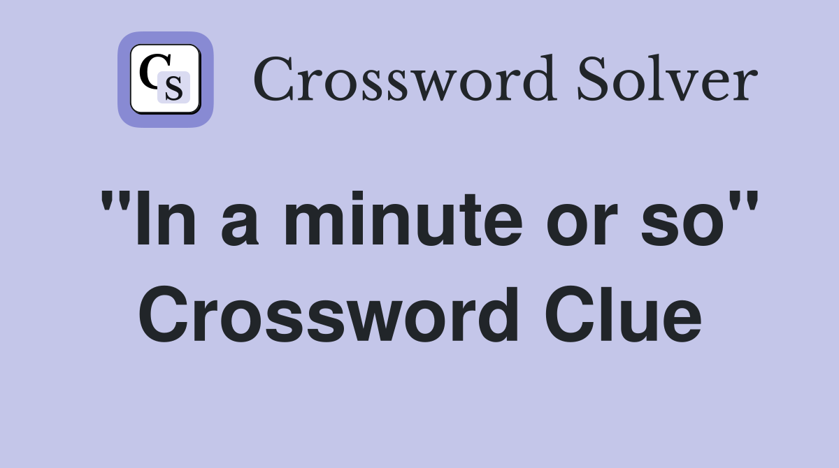 "In a minute or so" Crossword Clue