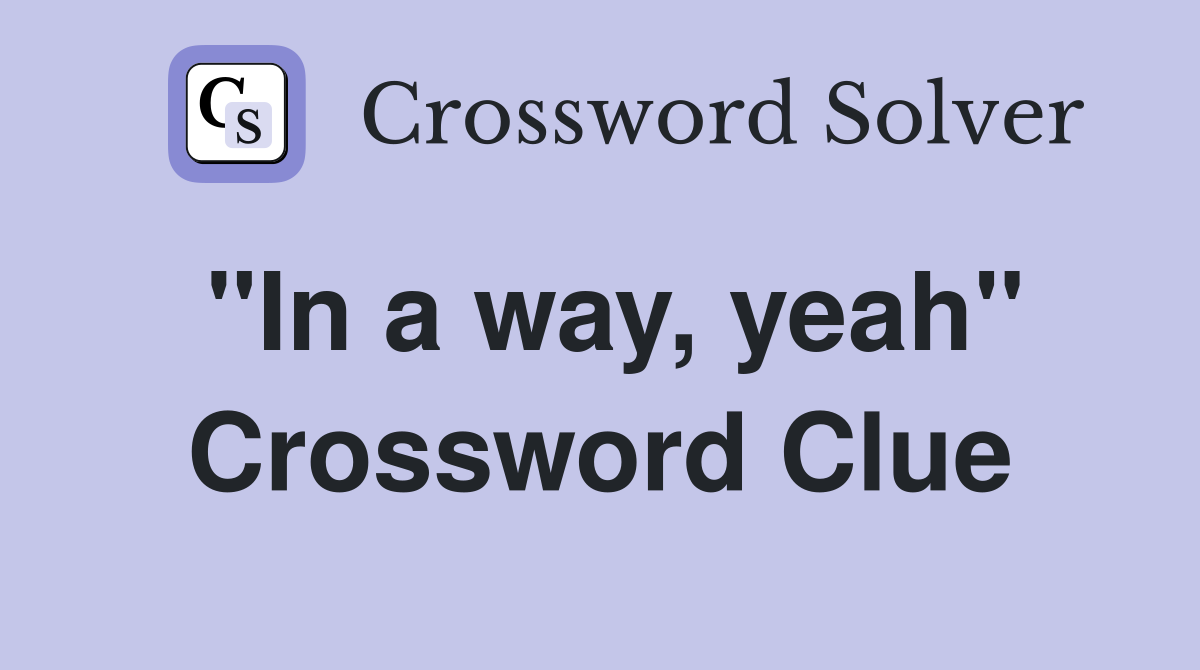 "In a way, yeah" Crossword Clue