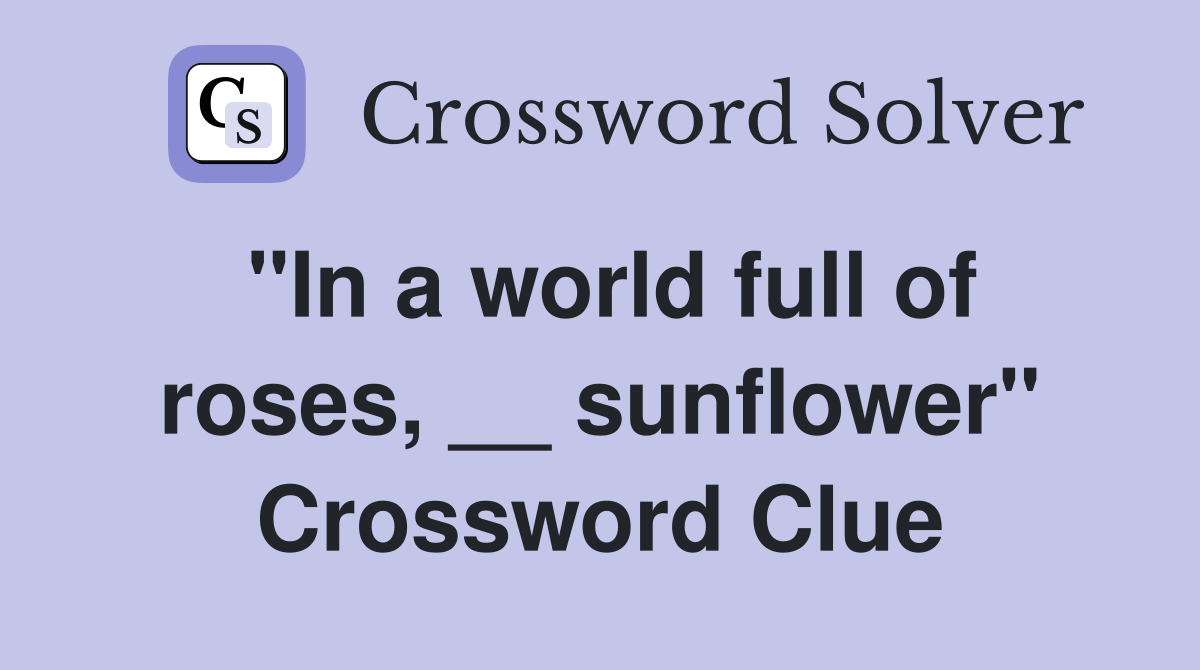 "In a world full of roses, __ sunflower" Crossword Clue