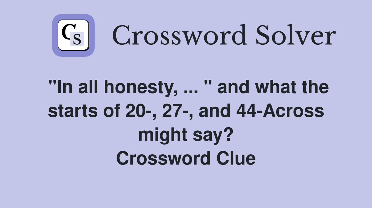 "In all honesty, ... " and what the starts of 20-, 27-, and 44-Across might say? Crossword Clue