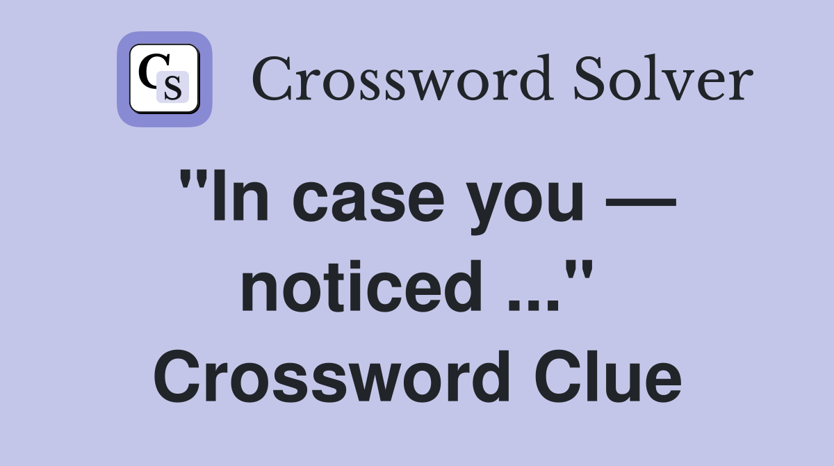 "In case you — noticed ..." Crossword Clue