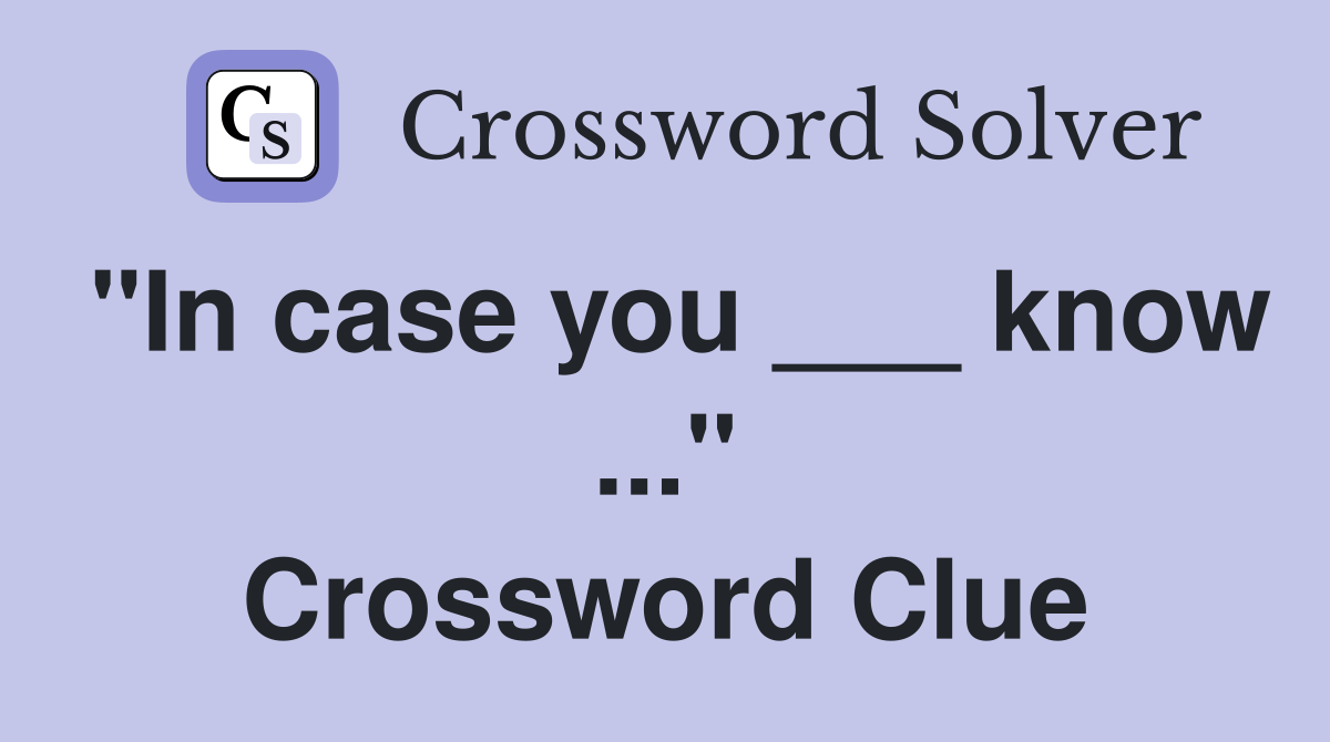 "In case you ___ know ..." Crossword Clue