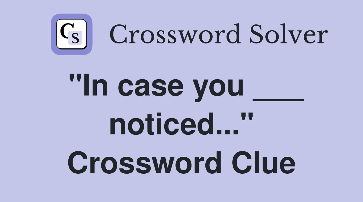 "In case you ___ noticed..." Crossword Clue