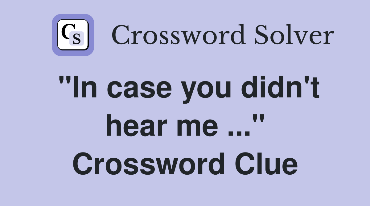 "In case you didn't hear me ..." Crossword Clue