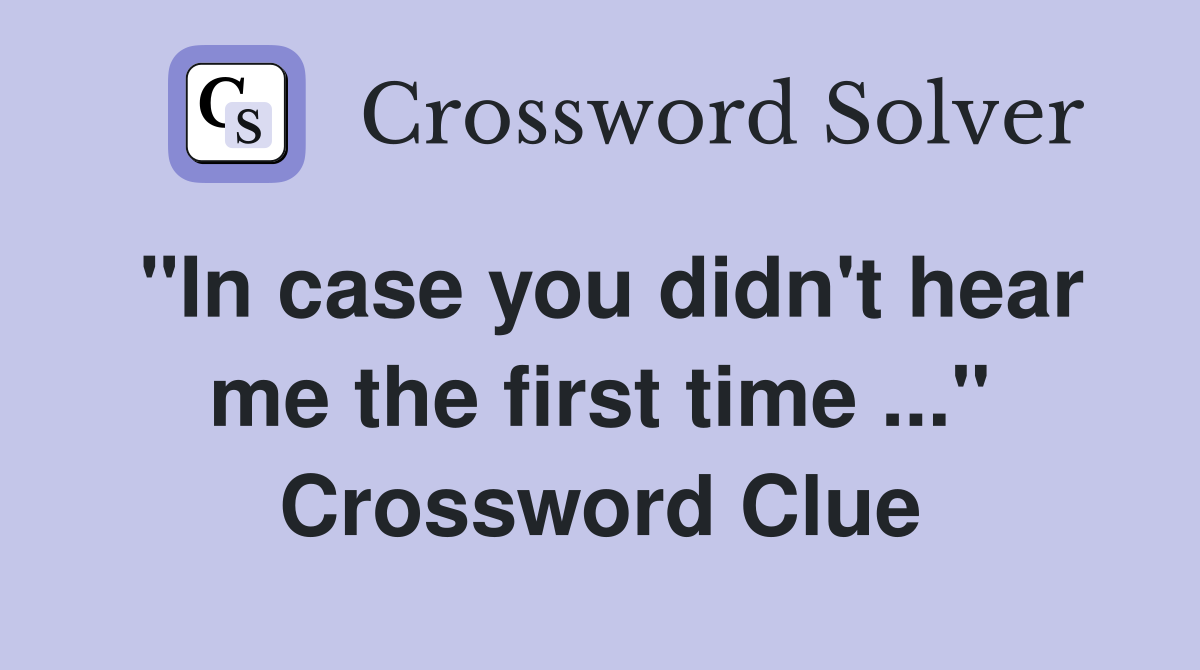 "In case you didn't hear me the first time ..." Crossword Clue