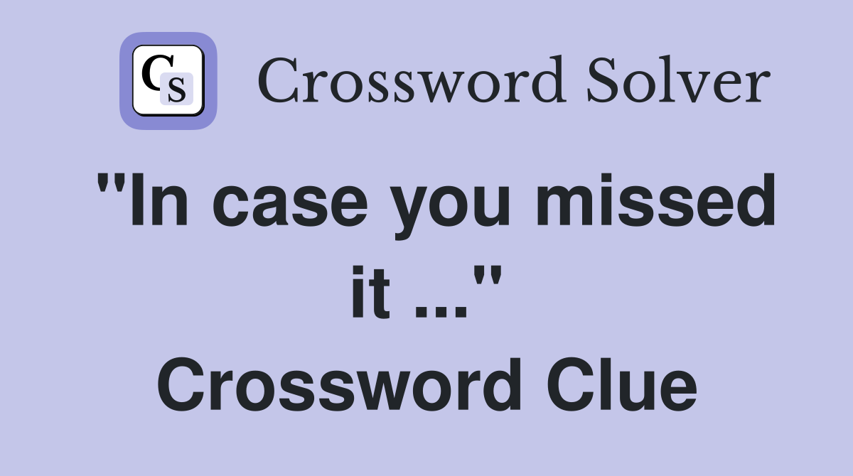 "In case you missed it ..." Crossword Clue