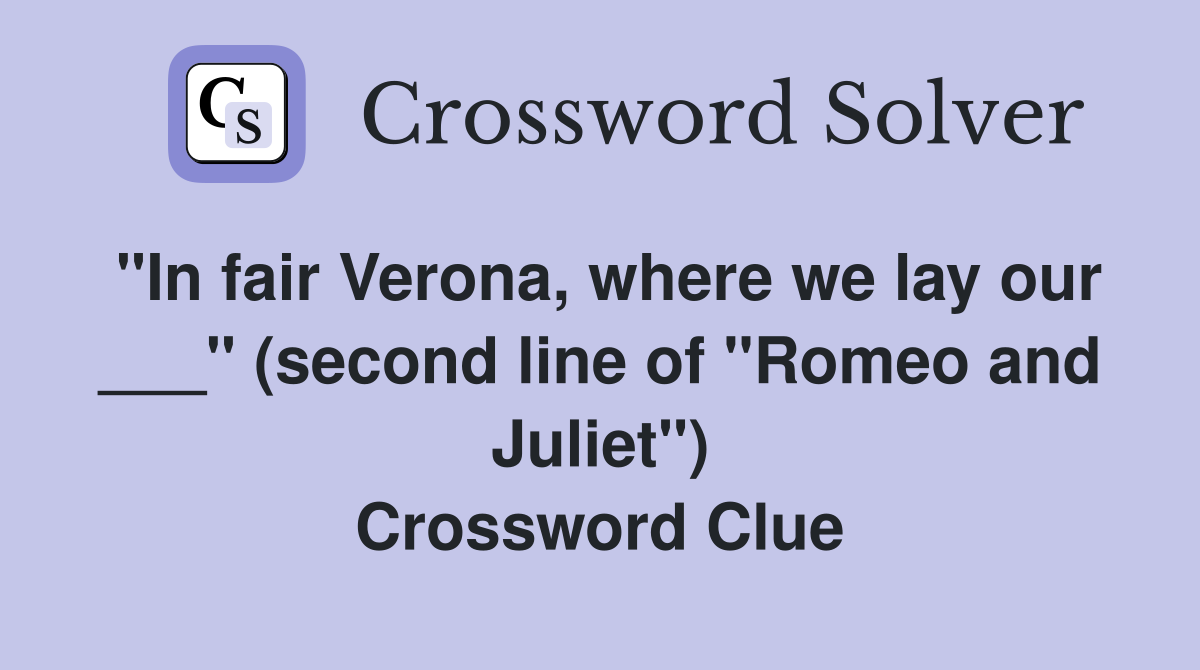 "In fair Verona, where we lay our ___" (second line of "Romeo and Juliet") Crossword Clue