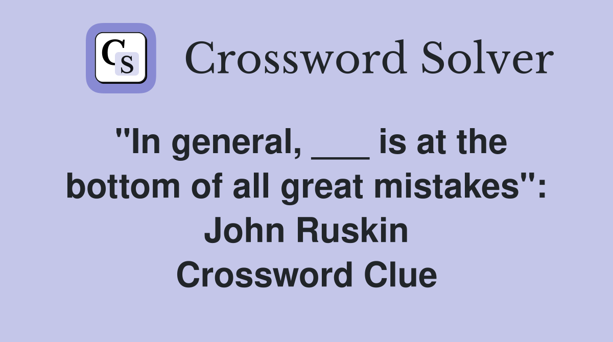"In general, ___ is at the bottom of all great mistakes": John Ruskin Crossword Clue