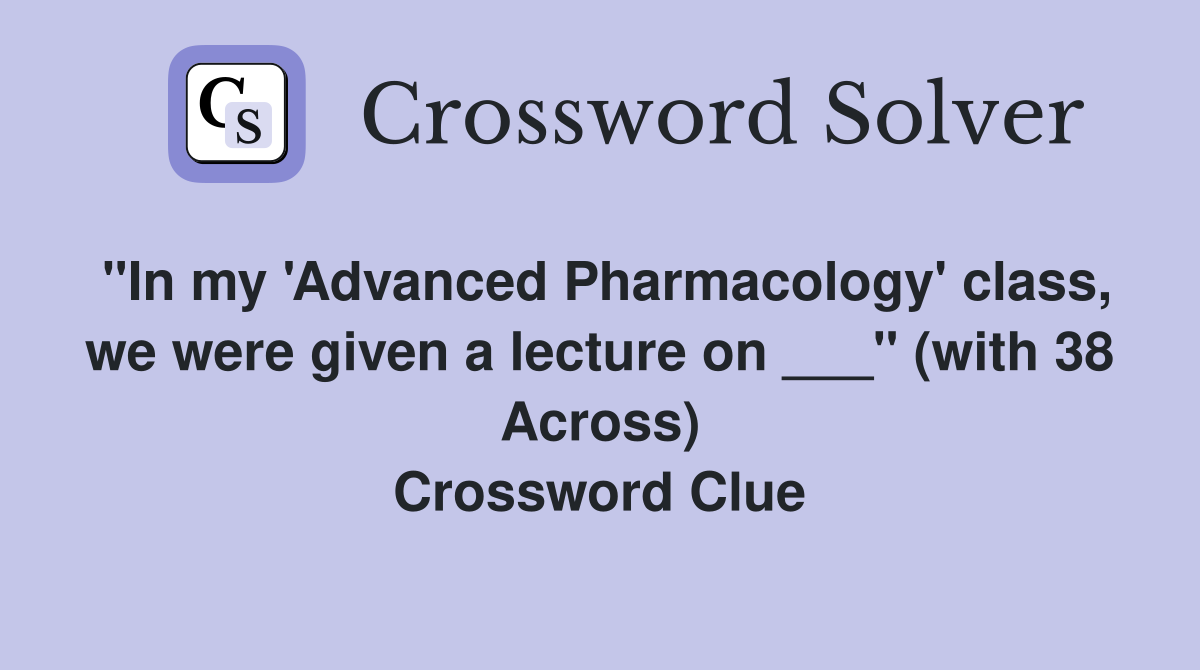 "In my 'Advanced Pharmacology' class, we were given a lecture on ___" (with 38 Across) Crossword Clue