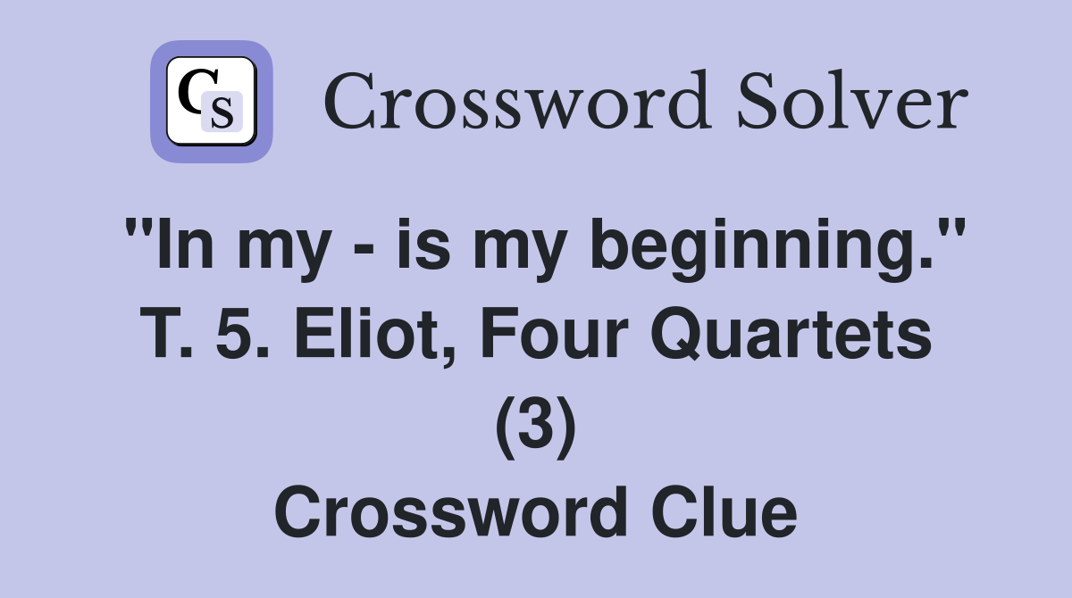 "In my - is my beginning." T. 5. Eliot, Four Quartets (3) Crossword Clue