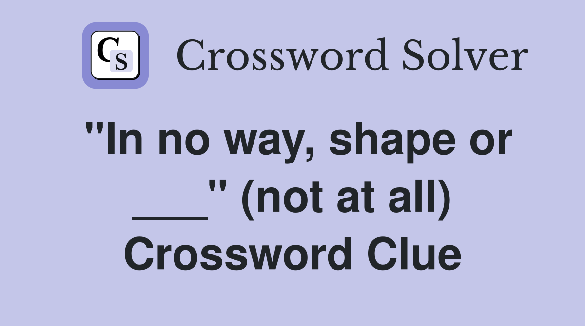 "In no way, shape or ___" (not at all) Crossword Clue