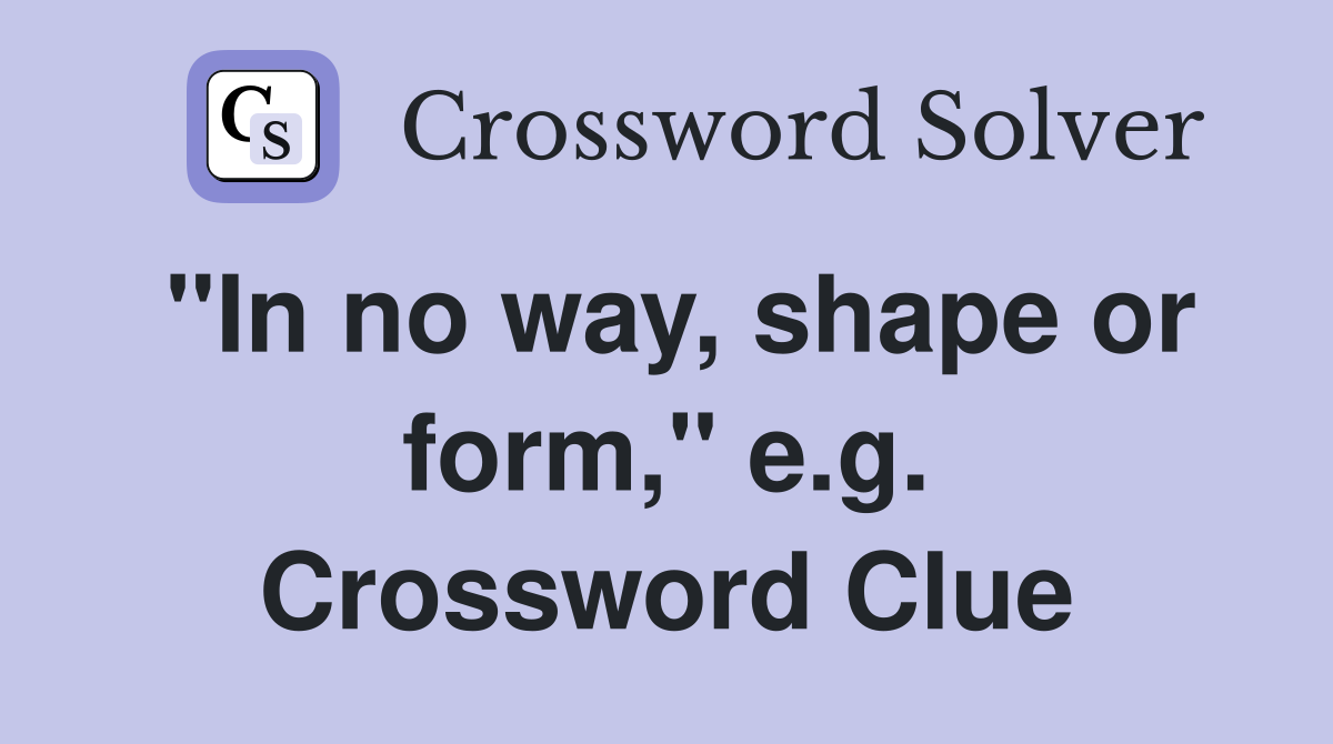 "In no way, shape or form," e.g. Crossword Clue