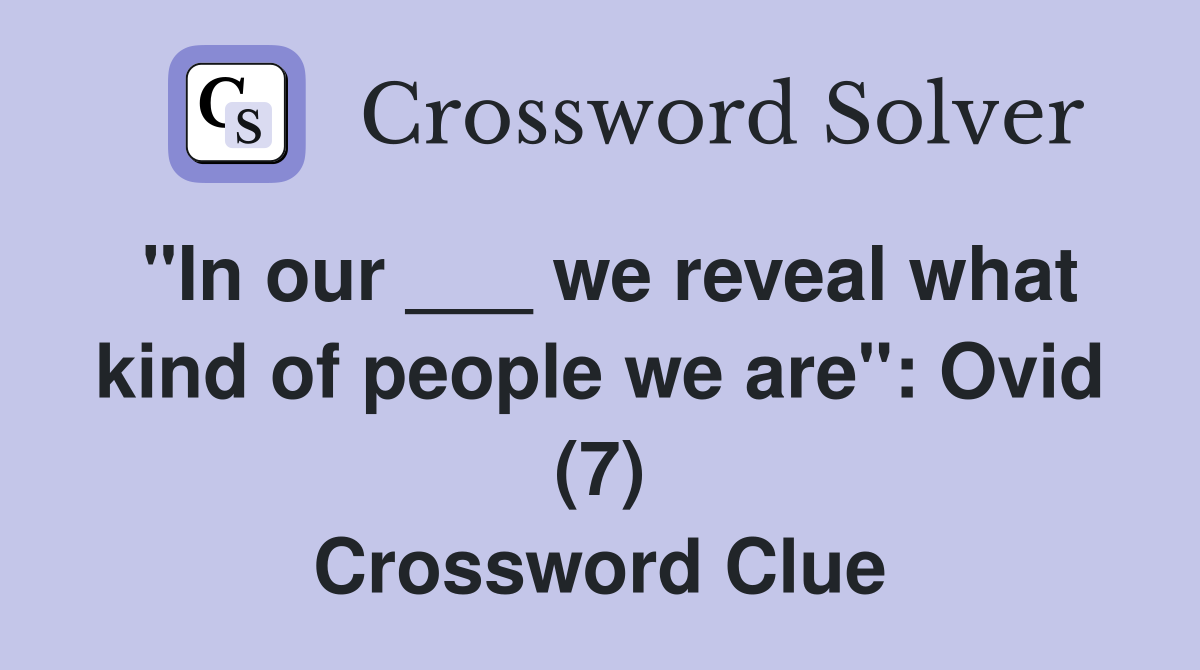 "In our ___ we reveal what kind of people we are": Ovid (7) Crossword Clue