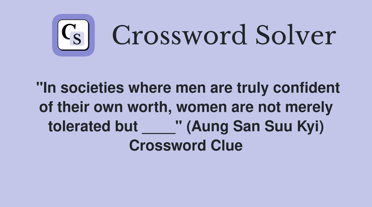 "In societies where men are truly confident of their own worth, women are not merely tolerated but ____" (Aung San Suu Kyi) Crossword Clue