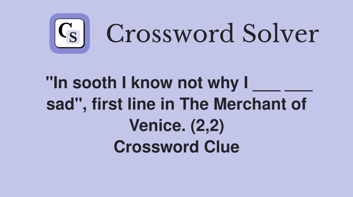 "In sooth I know not why I ___ ___ sad", first line in The Merchant of Venice. (2,2) Crossword Clue