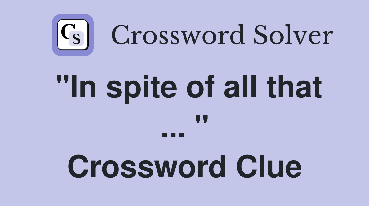 "In spite of all that ... " Crossword Clue