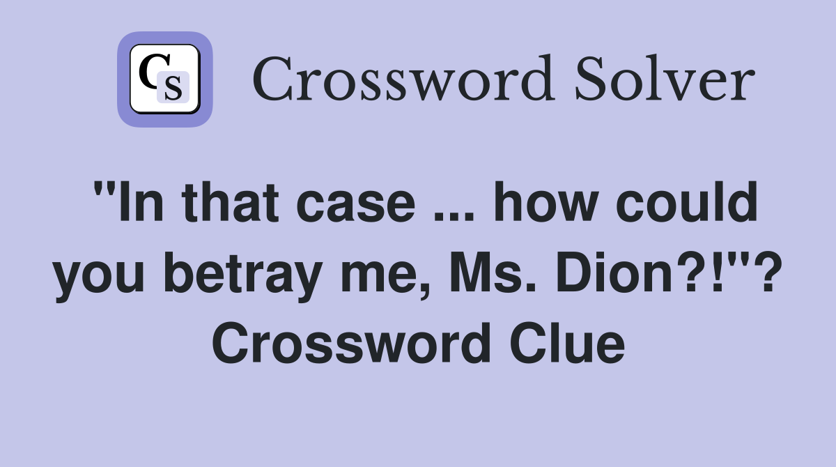 "In that case ... how could you betray me, Ms. Dion?!"? Crossword Clue