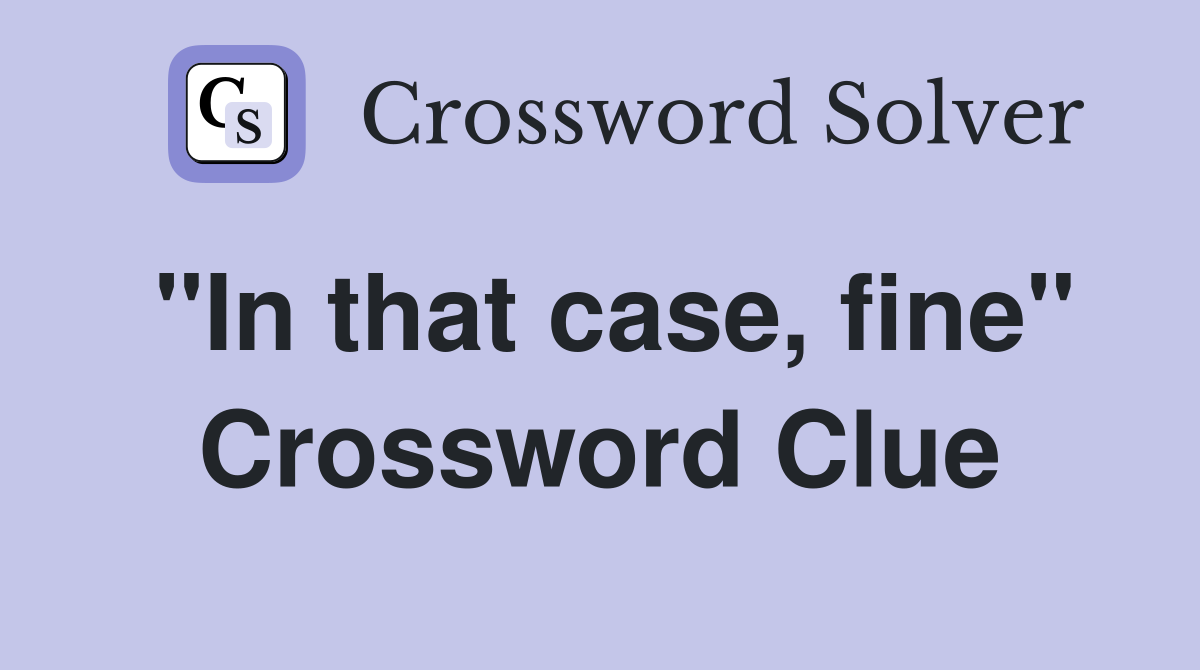 "In that case, fine" Crossword Clue