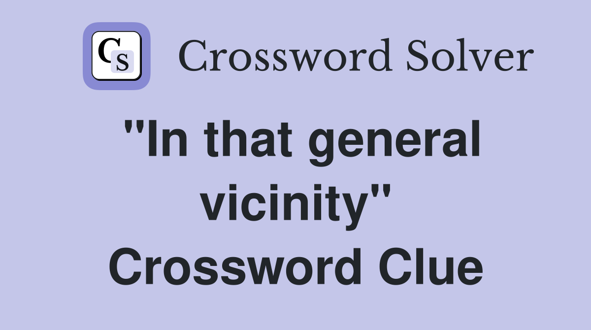 "In that general vicinity" Crossword Clue