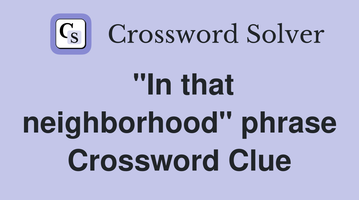 "In that neighborhood" phrase Crossword Clue