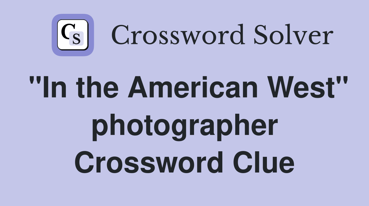 "In the American West" photographer Crossword Clue