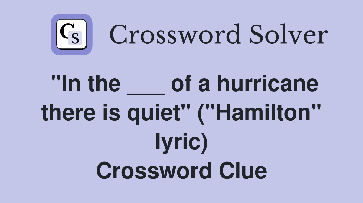 "In the ___ of a hurricane there is quiet" ("Hamilton" lyric) Crossword Clue