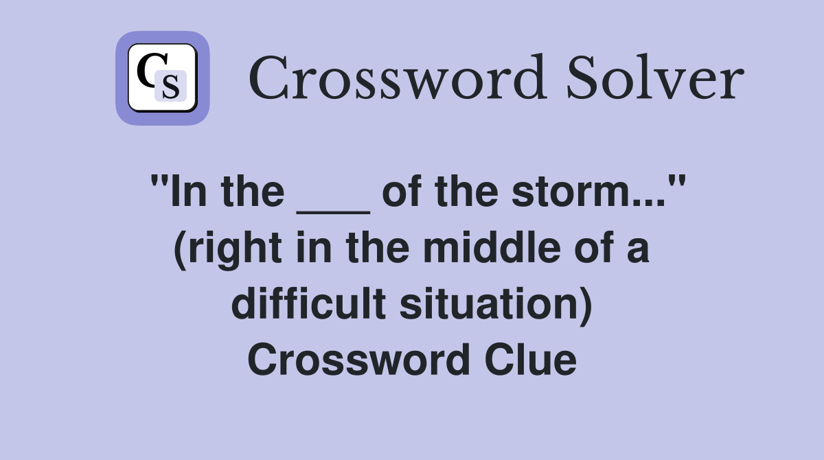 "In the ___ of the storm..." (right in the middle of a difficult situation) Crossword Clue