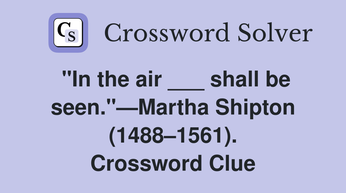 "In the air ___ shall be seen."—Martha Shipton (1488–1561). Crossword Clue