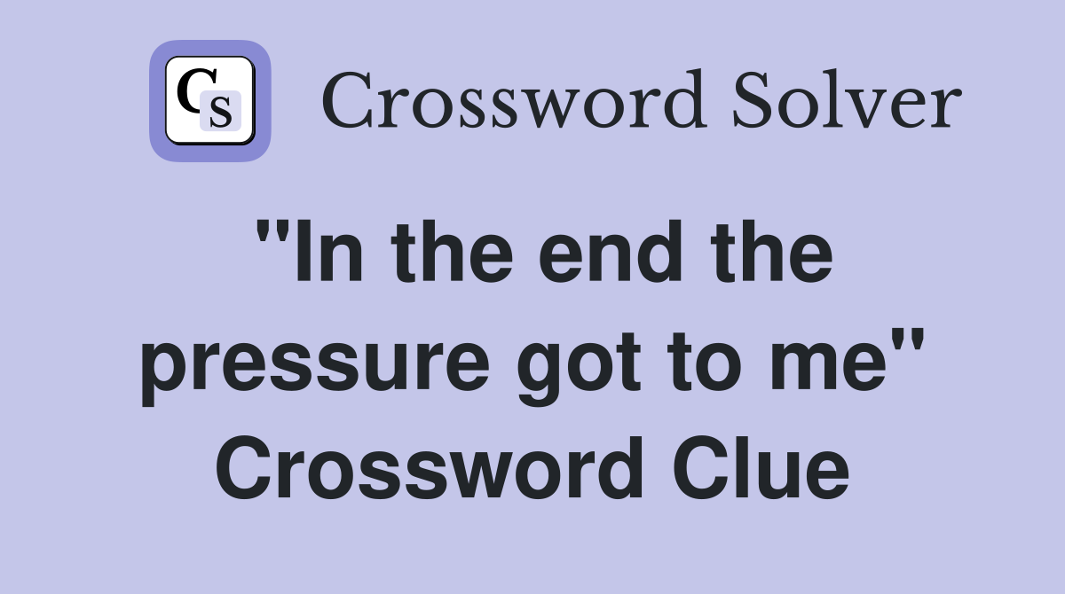 "In the end the pressure got to me" Crossword Clue