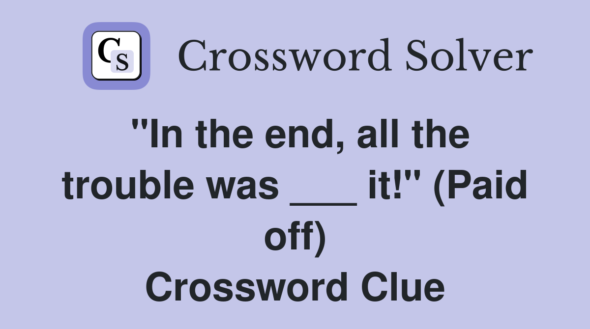 "In the end, all the trouble was ___ it!" (Paid off) Crossword Clue