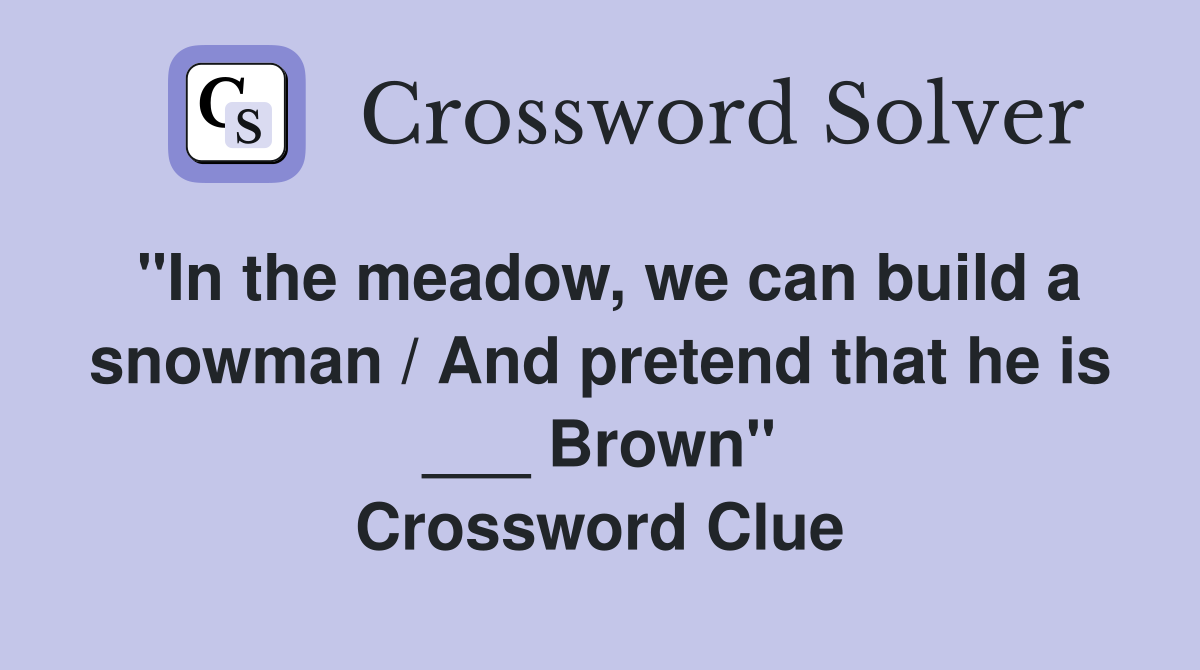 "In the meadow, we can build a snowman / And pretend that he is ___ Brown" Crossword Clue