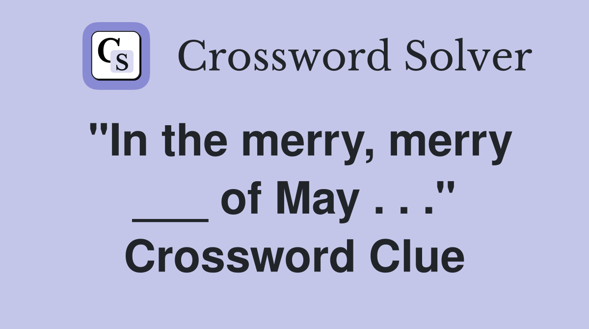 "In the merry, merry ___ of May . . ." Crossword Clue