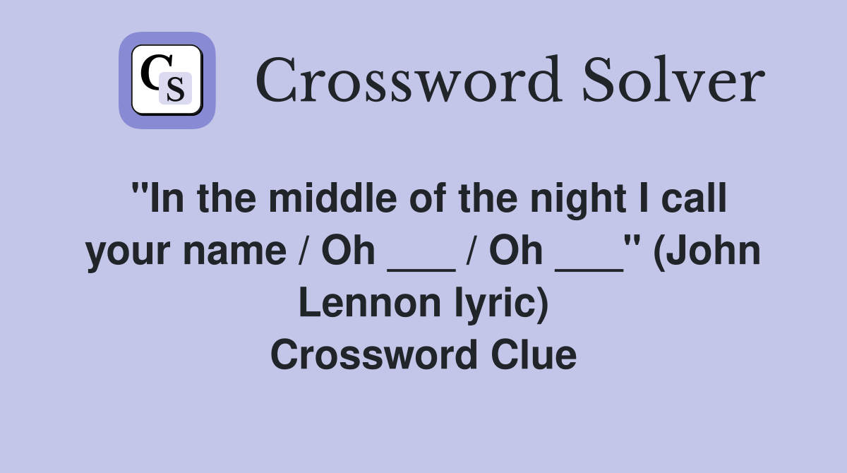 "In the middle of the night I call your name / Oh ___ / Oh ___" (John Lennon lyric) Crossword Clue