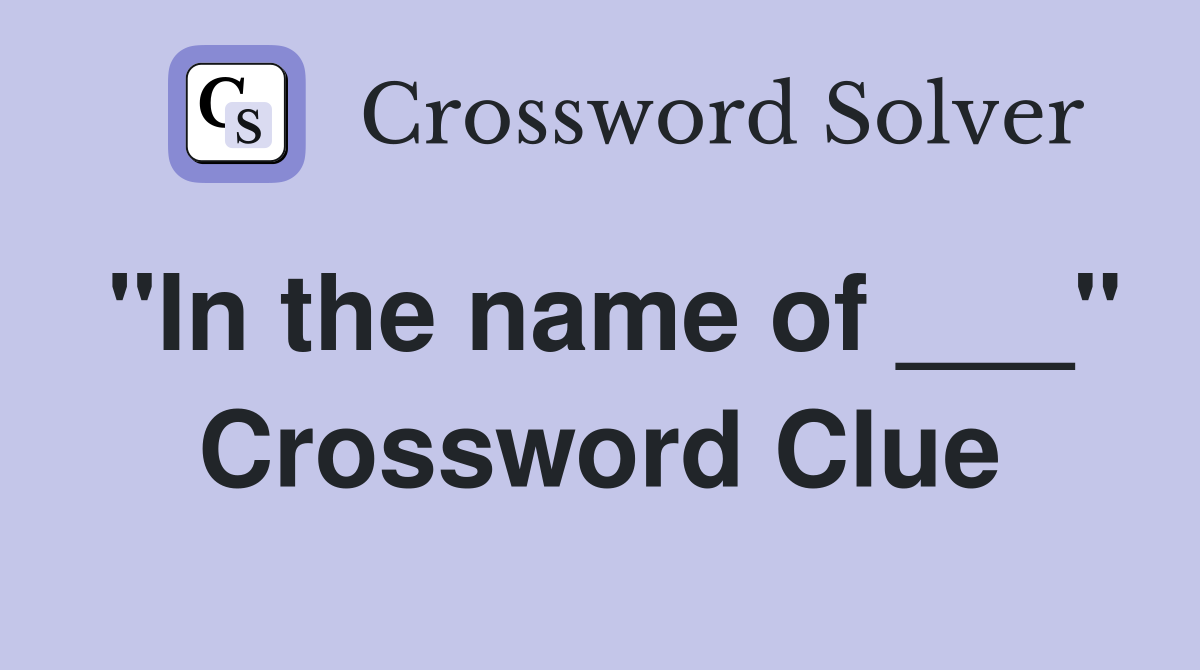 "In the name of ___" Crossword Clue