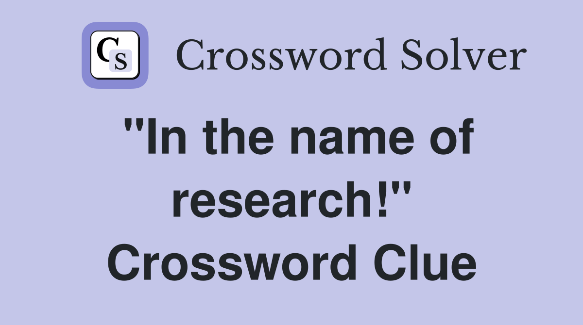 "In the name of research!" Crossword Clue