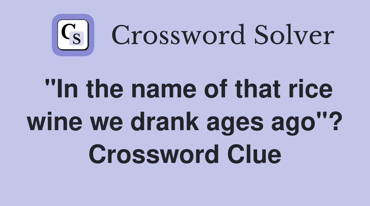 "In the name of that rice wine we drank ages ago"? Crossword Clue