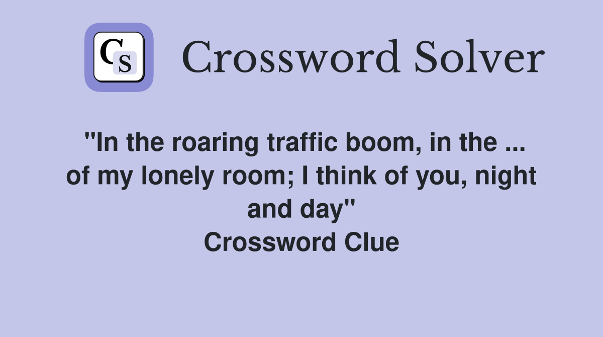 "In the roaring traffic boom, in the ... of my lonely room; I think of you, night and day" Crossword Clue