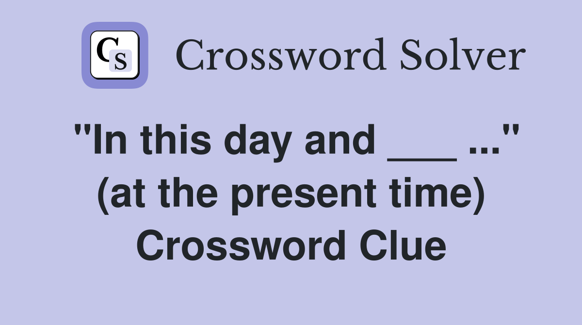 "In this day and ___ ..." (at the present time) Crossword Clue