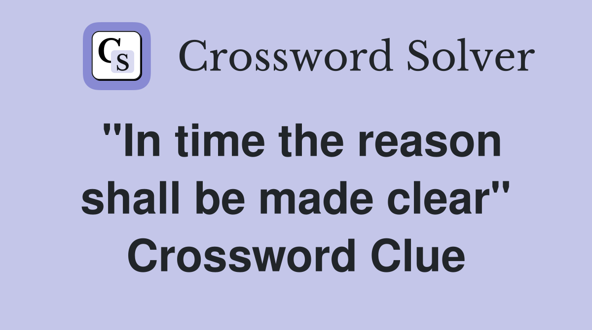 "In time the reason shall be made clear" Crossword Clue