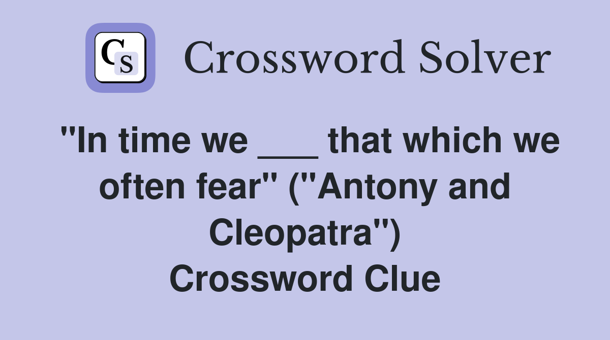 "In time we ___ that which we often fear" ("Antony and Cleopatra") Crossword Clue