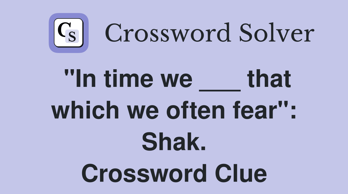"In time we ___ that which we often fear": Shak. Crossword Clue