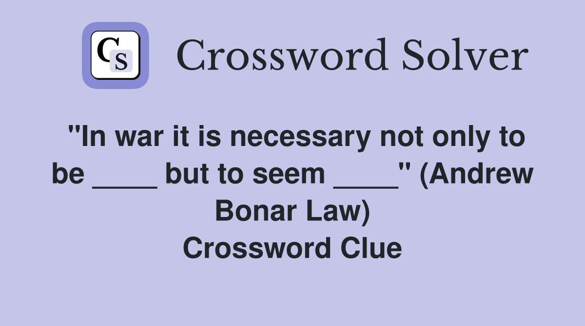 "In war it is necessary not only to be ____ but to seem ____" (Andrew Bonar Law) Crossword Clue