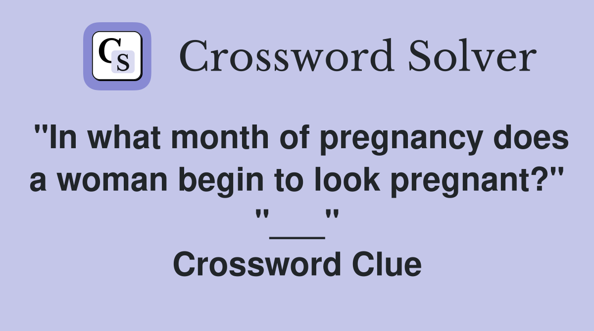"In what month of pregnancy does a woman begin to look pregnant?" "___" Crossword Clue